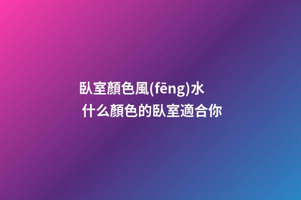 臥室顏色風(fēng)水 什么顏色的臥室適合你